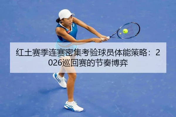 红土赛季连赛密集考验球员体能策略：2026巡回赛的节奏博弈