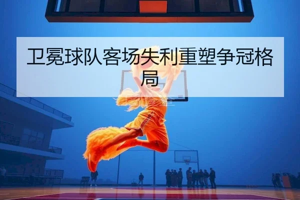 卫冕球队客场失利重塑争冠格局